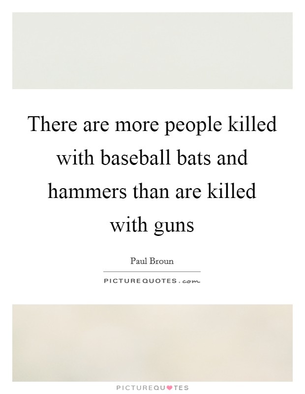 There are more people killed with baseball bats and hammers than are killed with guns Picture Quote #1