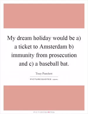 My dream holiday would be a) a ticket to Amsterdam b) immunity from prosecution and c) a baseball bat Picture Quote #1