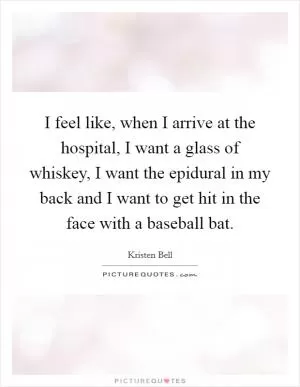 I feel like, when I arrive at the hospital, I want a glass of whiskey, I want the epidural in my back and I want to get hit in the face with a baseball bat Picture Quote #1
