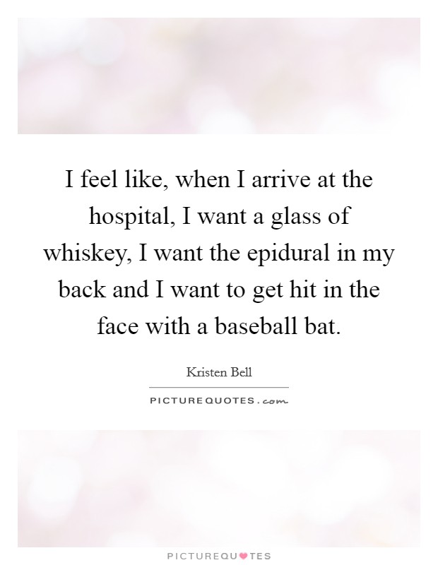 I feel like, when I arrive at the hospital, I want a glass of whiskey, I want the epidural in my back and I want to get hit in the face with a baseball bat. Picture Quote #1