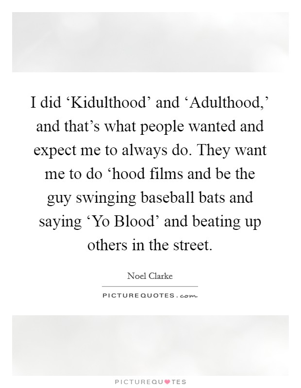 I did ‘Kidulthood' and ‘Adulthood,' and that's what people wanted and expect me to always do. They want me to do ‘hood films and be the guy swinging baseball bats and saying ‘Yo Blood' and beating up others in the street. Picture Quote #1