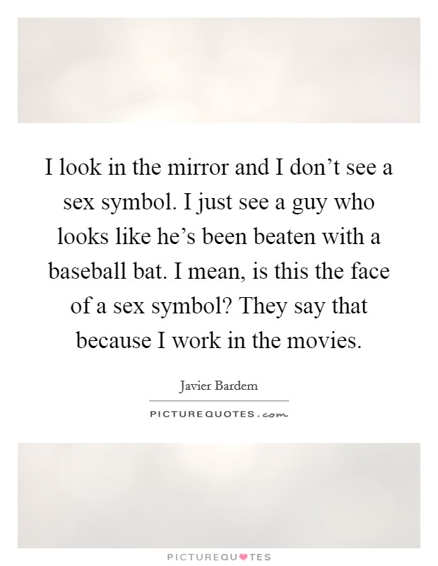 I look in the mirror and I don't see a sex symbol. I just see a guy who looks like he's been beaten with a baseball bat. I mean, is this the face of a sex symbol? They say that because I work in the movies. Picture Quote #1