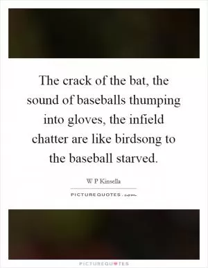 The crack of the bat, the sound of baseballs thumping into gloves, the infield chatter are like birdsong to the baseball starved Picture Quote #1