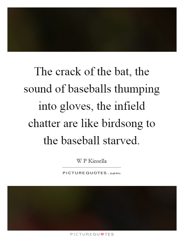 The crack of the bat, the sound of baseballs thumping into gloves, the infield chatter are like birdsong to the baseball starved. Picture Quote #1