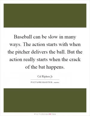 Baseball can be slow in many ways. The action starts with when the pitcher delivers the ball. But the action really starts when the crack of the bat happens Picture Quote #1