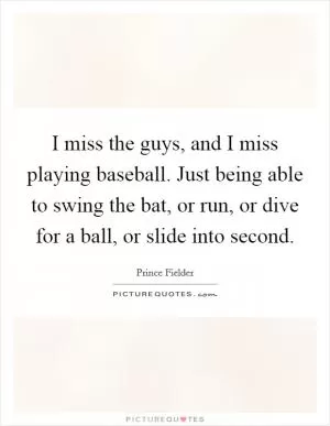 I miss the guys, and I miss playing baseball. Just being able to swing the bat, or run, or dive for a ball, or slide into second Picture Quote #1