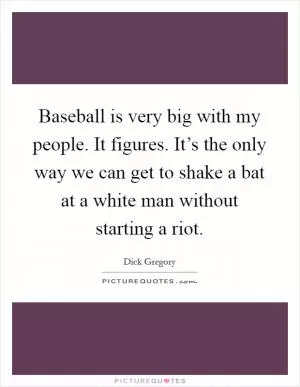 Baseball is very big with my people. It figures. It’s the only way we can get to shake a bat at a white man without starting a riot Picture Quote #1
