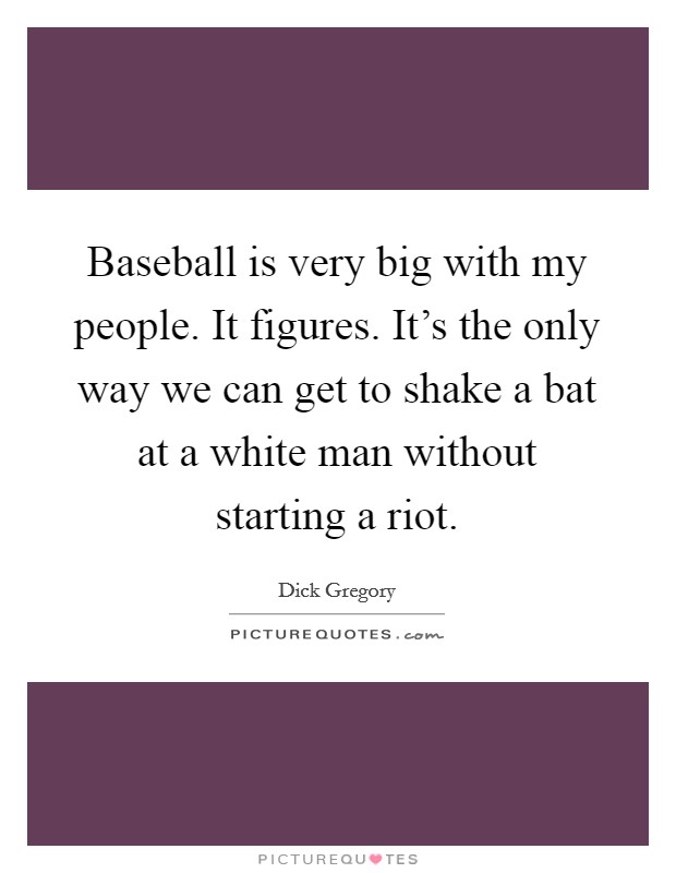 Baseball is very big with my people. It figures. It's the only way we can get to shake a bat at a white man without starting a riot. Picture Quote #1