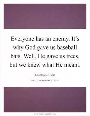 Everyone has an enemy. It’s why God gave us baseball bats. Well, He gave us trees, but we knew what He meant Picture Quote #1