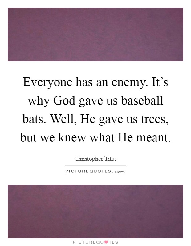 Everyone has an enemy. It's why God gave us baseball bats. Well, He gave us trees, but we knew what He meant. Picture Quote #1