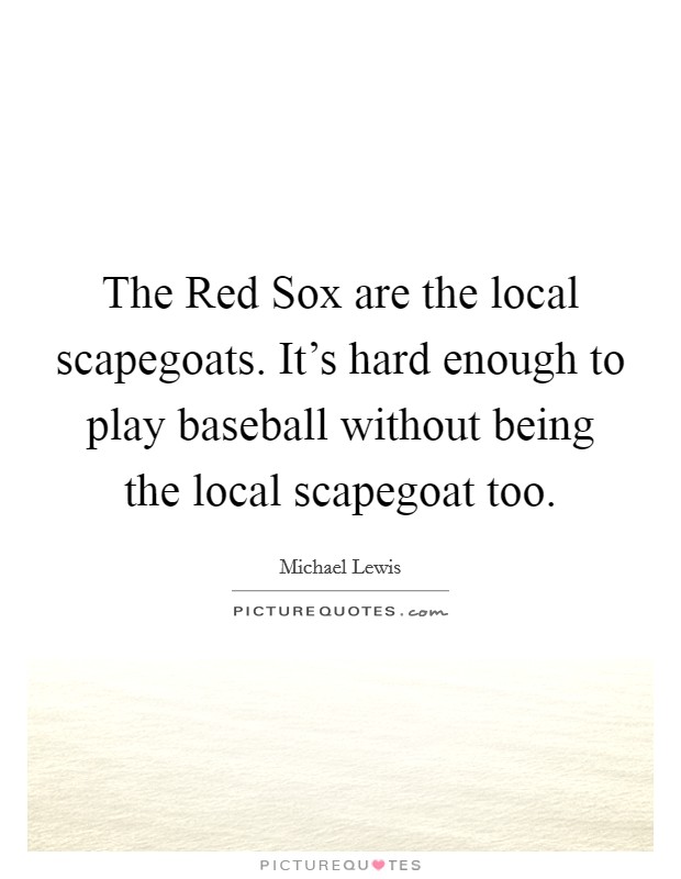 The Red Sox are the local scapegoats. It's hard enough to play baseball without being the local scapegoat too. Picture Quote #1