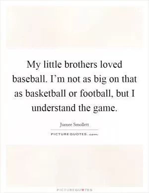 My little brothers loved baseball. I’m not as big on that as basketball or football, but I understand the game Picture Quote #1