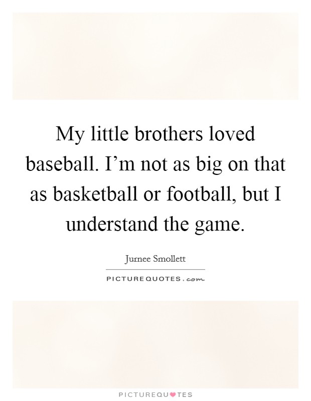 My little brothers loved baseball. I'm not as big on that as basketball or football, but I understand the game. Picture Quote #1