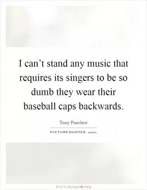 I can’t stand any music that requires its singers to be so dumb they wear their baseball caps backwards Picture Quote #1