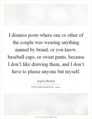I dismiss posts where one or other of the couple was wearing anything named by brand, or you know, baseball caps, or sweat pants, because I don’t like drawing them, and I don’t have to please anyone but myself Picture Quote #1