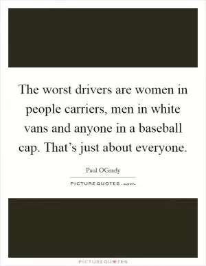 The worst drivers are women in people carriers, men in white vans and anyone in a baseball cap. That’s just about everyone Picture Quote #1