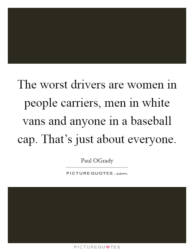 The worst drivers are women in people carriers, men in white vans and anyone in a baseball cap. That's just about everyone. Picture Quote #1