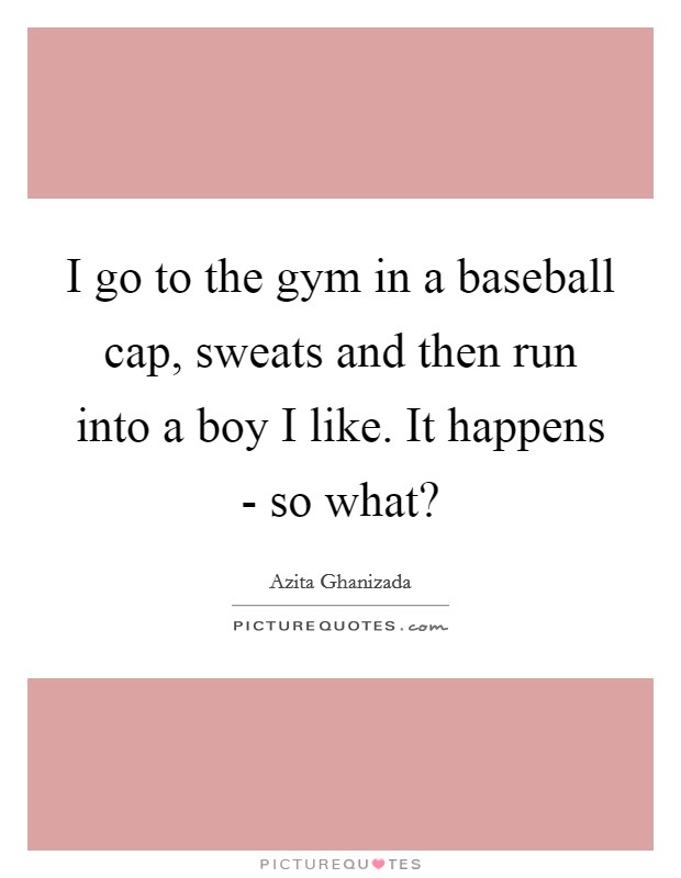 I go to the gym in a baseball cap, sweats and then run into a boy I like. It happens - so what? Picture Quote #1