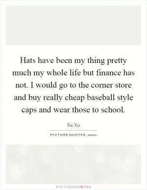 Hats have been my thing pretty much my whole life but finance has not. I would go to the corner store and buy really cheap baseball style caps and wear those to school Picture Quote #1