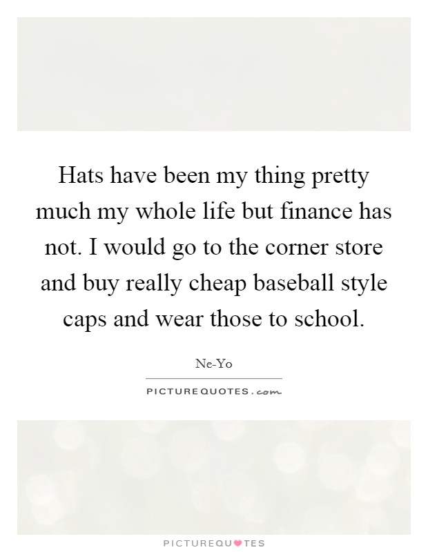 Hats have been my thing pretty much my whole life but finance has not. I would go to the corner store and buy really cheap baseball style caps and wear those to school. Picture Quote #1