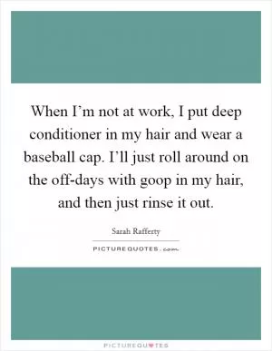 When I’m not at work, I put deep conditioner in my hair and wear a baseball cap. I’ll just roll around on the off-days with goop in my hair, and then just rinse it out Picture Quote #1