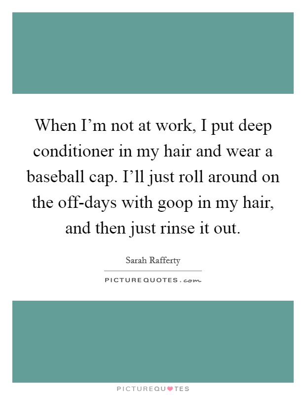 When I'm not at work, I put deep conditioner in my hair and wear a baseball cap. I'll just roll around on the off-days with goop in my hair, and then just rinse it out. Picture Quote #1