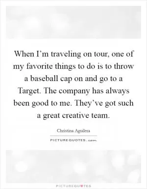 When I’m traveling on tour, one of my favorite things to do is to throw a baseball cap on and go to a Target. The company has always been good to me. They’ve got such a great creative team Picture Quote #1
