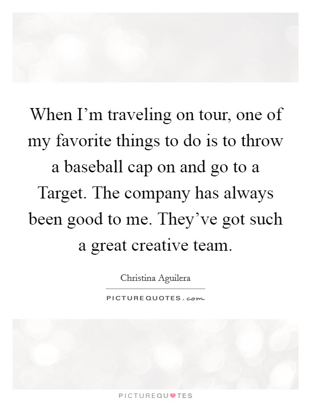 When I'm traveling on tour, one of my favorite things to do is to throw a baseball cap on and go to a Target. The company has always been good to me. They've got such a great creative team. Picture Quote #1