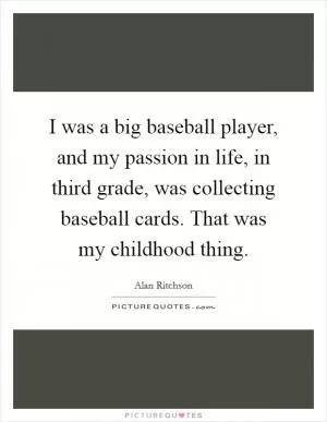 I was a big baseball player, and my passion in life, in third grade, was collecting baseball cards. That was my childhood thing Picture Quote #1