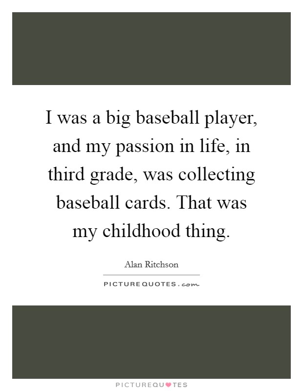 I was a big baseball player, and my passion in life, in third grade, was collecting baseball cards. That was my childhood thing. Picture Quote #1