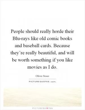 People should really horde their Blu-rays like old comic books and baseball cards. Because they’re really beautiful, and will be worth something if you like movies as I do Picture Quote #1