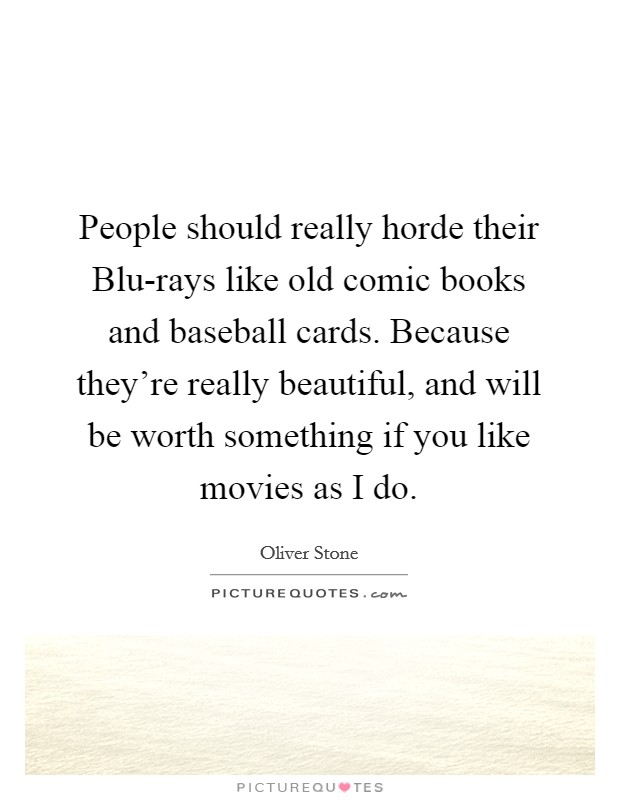 People should really horde their Blu-rays like old comic books and baseball cards. Because they're really beautiful, and will be worth something if you like movies as I do. Picture Quote #1