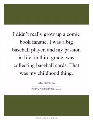 I didn’t really grow up a comic book fanatic. I was a big baseball player, and my passion in life, in third grade, was collecting baseball cards. That was my childhood thing Picture Quote #1