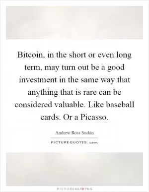 Bitcoin, in the short or even long term, may turn out be a good investment in the same way that anything that is rare can be considered valuable. Like baseball cards. Or a Picasso Picture Quote #1