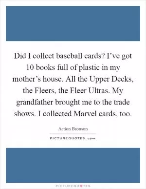 Did I collect baseball cards? I’ve got 10 books full of plastic in my mother’s house. All the Upper Decks, the Fleers, the Fleer Ultras. My grandfather brought me to the trade shows. I collected Marvel cards, too Picture Quote #1
