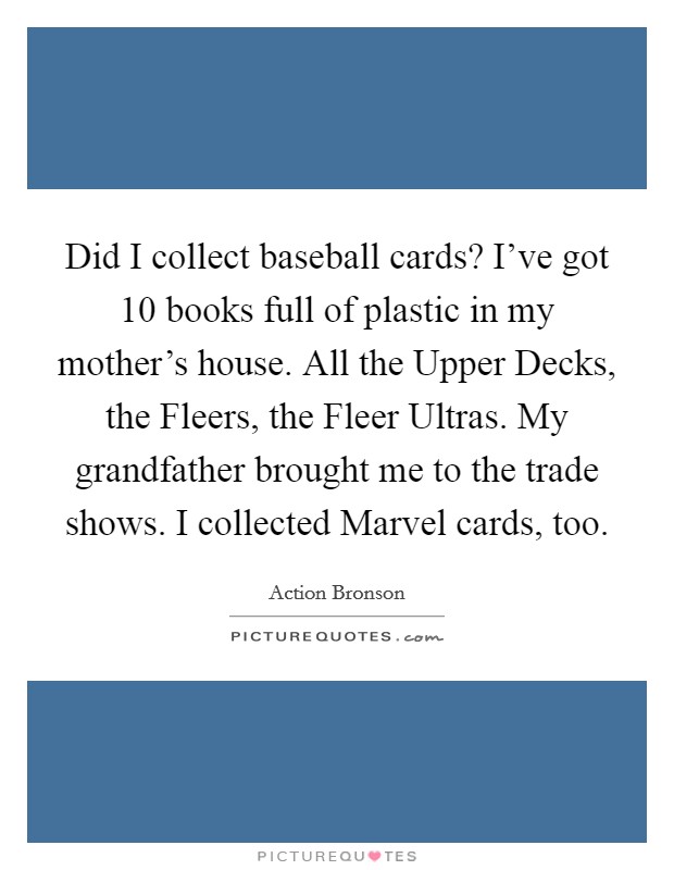Did I collect baseball cards? I've got 10 books full of plastic in my mother's house. All the Upper Decks, the Fleers, the Fleer Ultras. My grandfather brought me to the trade shows. I collected Marvel cards, too. Picture Quote #1