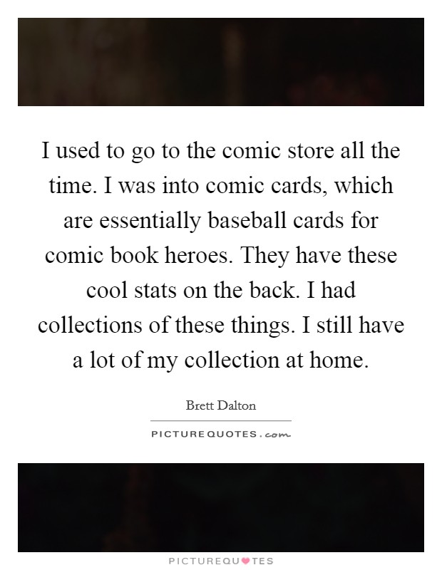 I used to go to the comic store all the time. I was into comic cards, which are essentially baseball cards for comic book heroes. They have these cool stats on the back. I had collections of these things. I still have a lot of my collection at home. Picture Quote #1