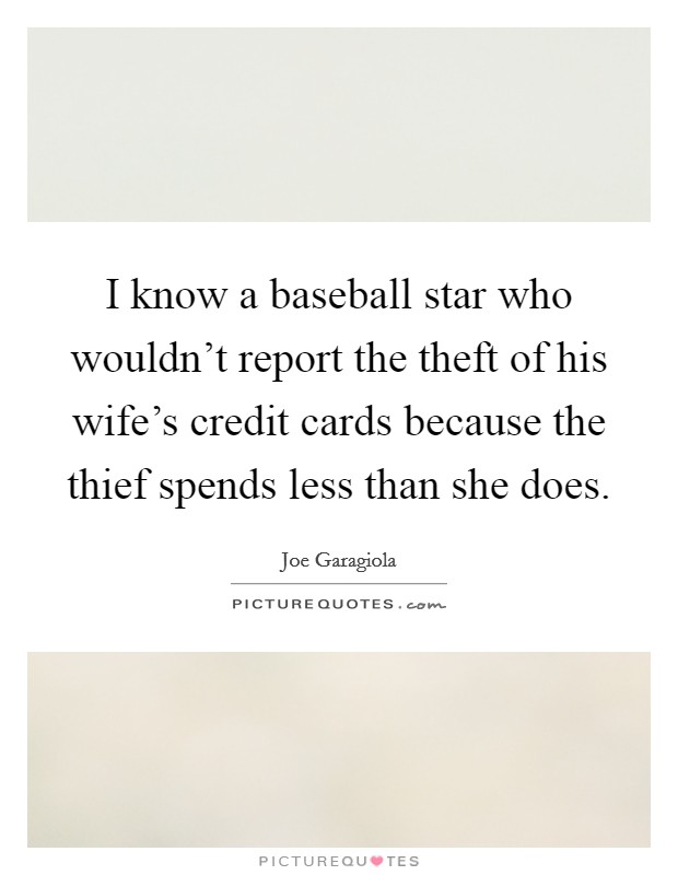 I know a baseball star who wouldn't report the theft of his wife's credit cards because the thief spends less than she does. Picture Quote #1