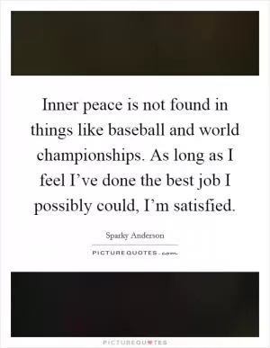 Inner peace is not found in things like baseball and world championships. As long as I feel I’ve done the best job I possibly could, I’m satisfied Picture Quote #1
