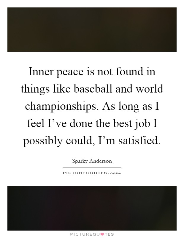 Inner peace is not found in things like baseball and world championships. As long as I feel I've done the best job I possibly could, I'm satisfied. Picture Quote #1
