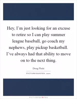 Hey, I’m just looking for an excuse to retire so I can play summer league baseball, go coach my nephews, play pickup basketball. I’ve always had that ability to move on to the next thing Picture Quote #1