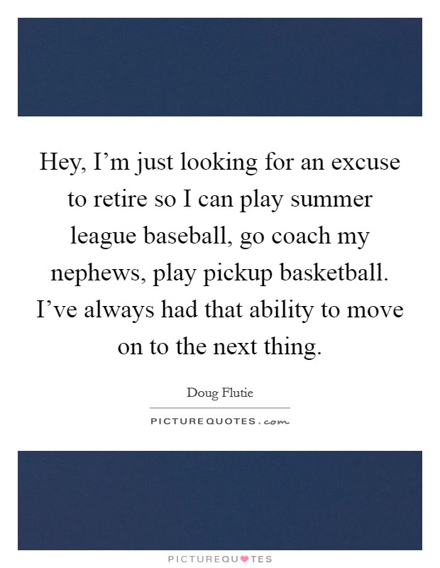Hey, I'm just looking for an excuse to retire so I can play summer league baseball, go coach my nephews, play pickup basketball. I've always had that ability to move on to the next thing. Picture Quote #1