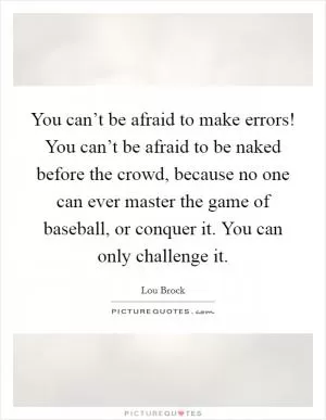 You can’t be afraid to make errors! You can’t be afraid to be naked before the crowd, because no one can ever master the game of baseball, or conquer it. You can only challenge it Picture Quote #1