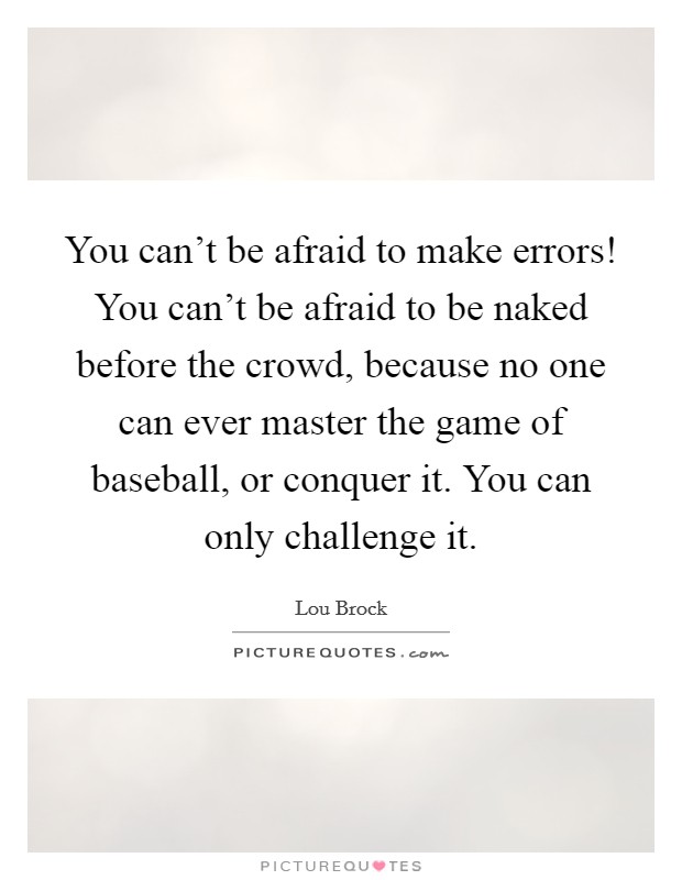 You can't be afraid to make errors! You can't be afraid to be naked before the crowd, because no one can ever master the game of baseball, or conquer it. You can only challenge it. Picture Quote #1