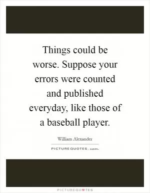 Things could be worse. Suppose your errors were counted and published everyday, like those of a baseball player Picture Quote #1