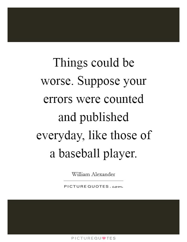 Things could be worse. Suppose your errors were counted and published everyday, like those of a baseball player. Picture Quote #1