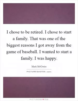 I chose to be retired. I chose to start a family. That was one of the biggest reasons I got away from the game of baseball. I wanted to start a family. I was happy Picture Quote #1