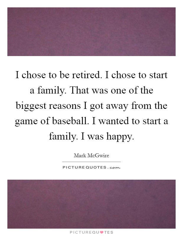 I chose to be retired. I chose to start a family. That was one of the biggest reasons I got away from the game of baseball. I wanted to start a family. I was happy. Picture Quote #1