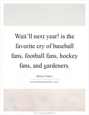 Wait’ll next year! is the favorite cry of baseball fans, football fans, hockey fans, and gardeners Picture Quote #1