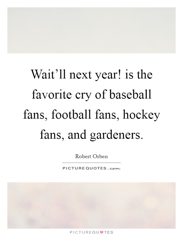 Wait'll next year! is the favorite cry of baseball fans, football fans, hockey fans, and gardeners. Picture Quote #1